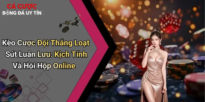 Kèo Cược Đội Thắng Loạt Sút Luân Lưu: Kịch Tính Và Hồi Hộp Online