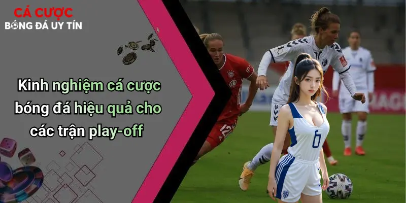 Kinh nghiệm cá cược bóng đá hiệu quả cho các trận play-off