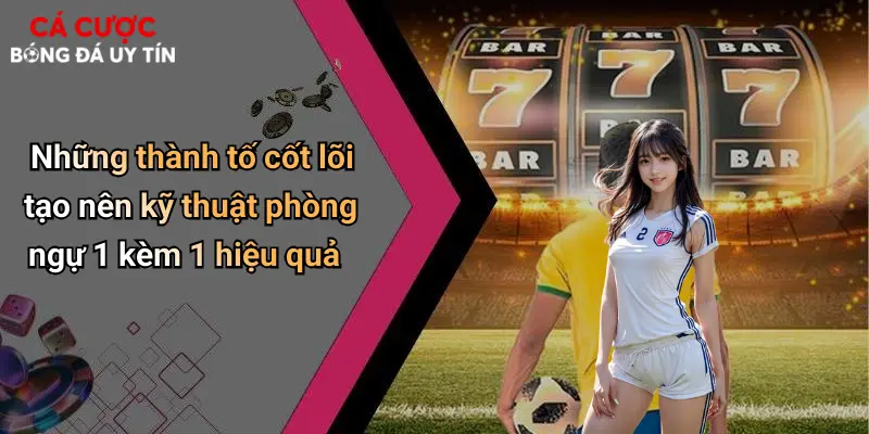Những thành tố cốt lõi tạo nên kỹ thuật phòng ngự 1 kèm 1 hiệu quả