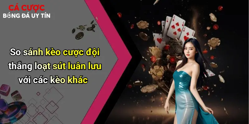 So sánh kèo cược đội thắng loạt sút luân lưu với các kèo khác