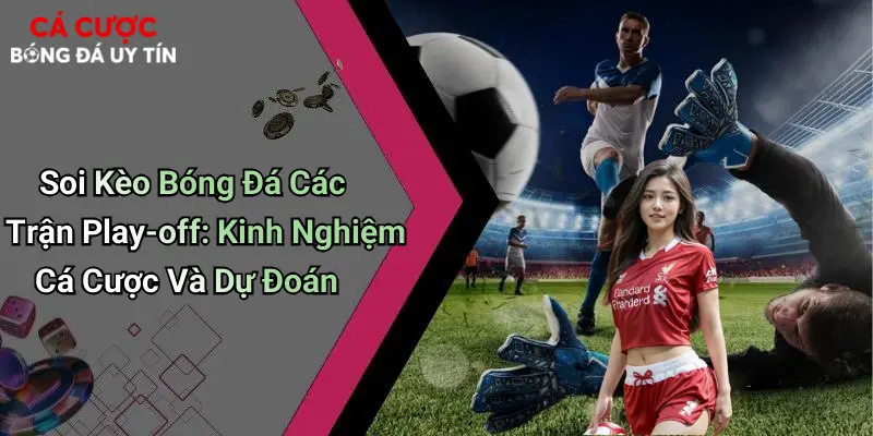 Soi Kèo Bóng Đá Các Trận Play-off: Kinh Nghiệm Cá Cược Và Dự Đoán