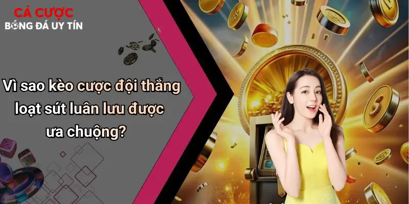 Vì sao kèo cược đội thắng loạt sút luân lưu được ưa chuộng?