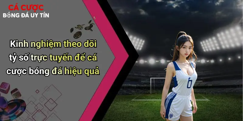 Kinh nghiệm theo dõi tỷ số trực tuyến để cá cược bóng đá hiệu quả