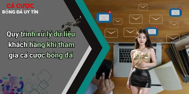 Quy trình xử lý dữ liệu khách hàng khi tham gia cá cược bóng đá