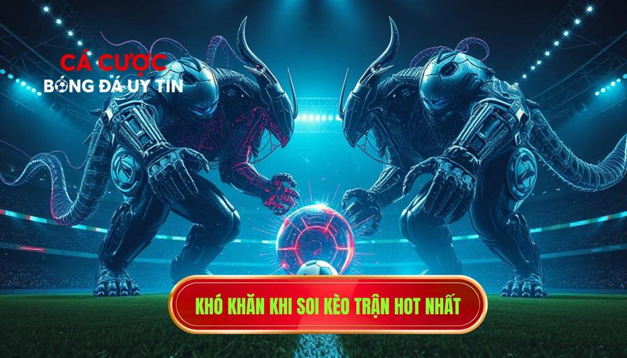  Khó khăn khi soi kèo trận hot nhất